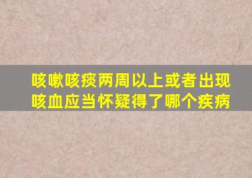 咳嗽咳痰两周以上或者出现咳血应当怀疑得了哪个疾病