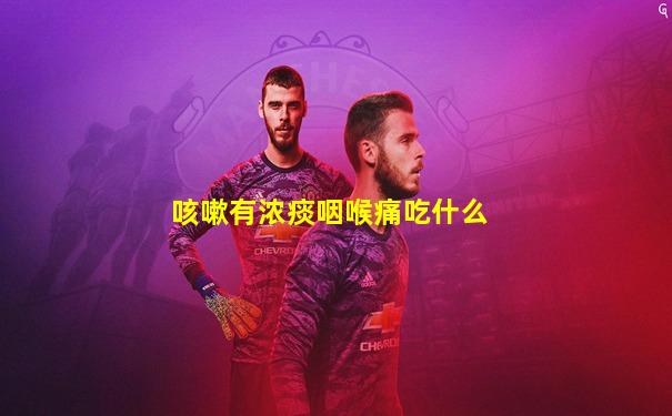 咳嗽有浓痰咽喉痛吃什么