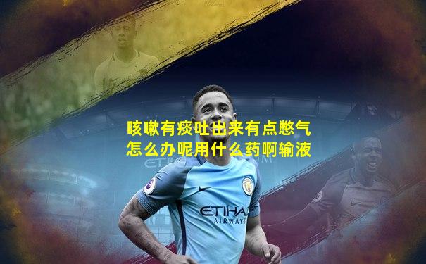 咳嗽有痰吐出来有点憋气怎么办呢用什么药啊输液