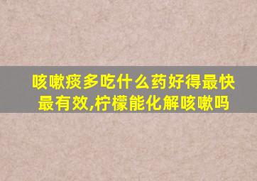 咳嗽痰多吃什么药好得最快最有效,柠檬能化解咳嗽吗