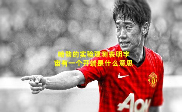 哈勃的实验观测表明宇宙有一个开端是什么意思