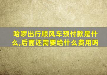 哈啰出行顺风车预付款是什么,后面还需要给什么费用吗