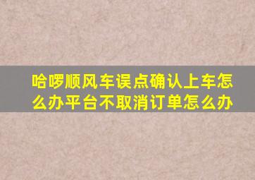 哈啰顺风车误点确认上车怎么办平台不取消订单怎么办