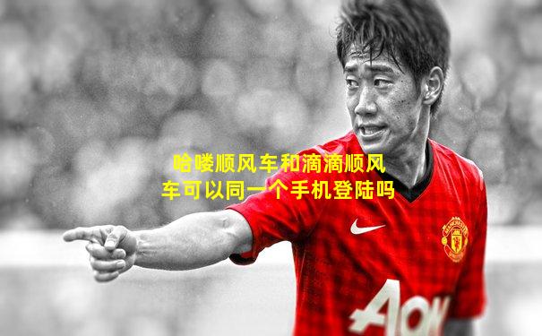 哈喽顺风车和滴滴顺风车可以同一个手机登陆吗
