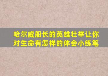 哈尔威船长的英雄壮举让你对生命有怎样的体会小练笔