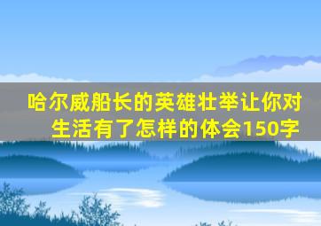 哈尔威船长的英雄壮举让你对生活有了怎样的体会150字