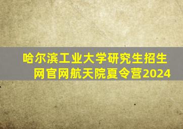 哈尔滨工业大学研究生招生网官网航天院夏令营2024
