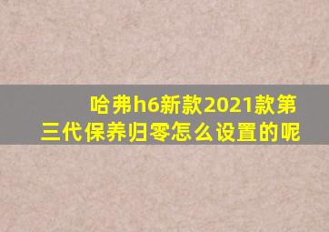 哈弗h6新款2021款第三代保养归零怎么设置的呢