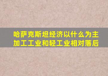 哈萨克斯坦经济以什么为主加工工业和轻工业相对落后
