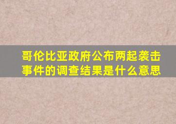 哥伦比亚政府公布两起袭击事件的调查结果是什么意思