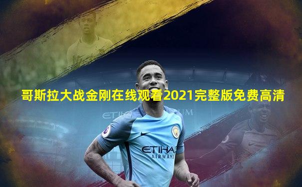 哥斯拉大战金刚在线观看2021完整版免费高清