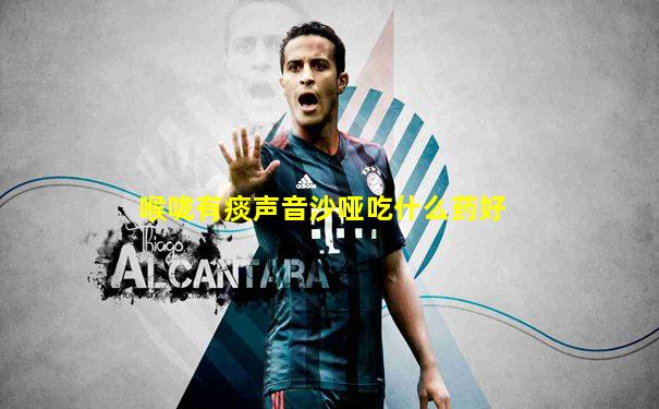 喉咙有痰声音沙哑吃什么药好