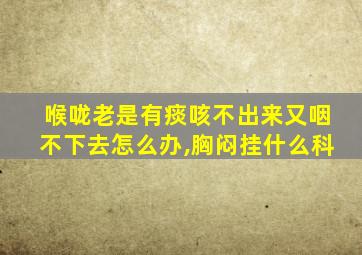 喉咙老是有痰咳不出来又咽不下去怎么办,胸闷挂什么科