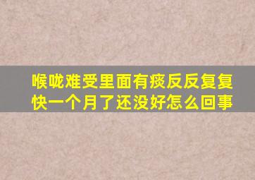 喉咙难受里面有痰反反复复快一个月了还没好怎么回事