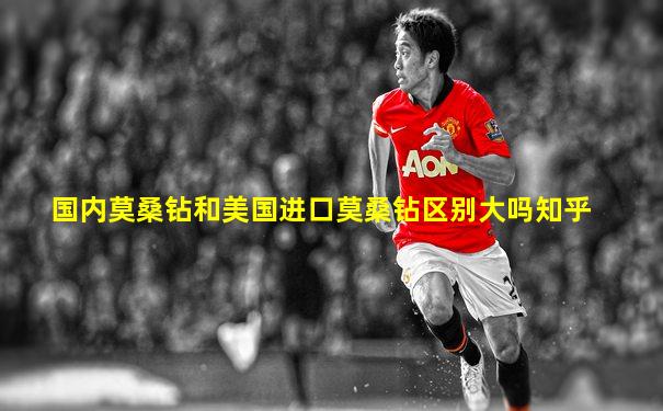 国内莫桑钻和美国进口莫桑钻区别大吗知乎