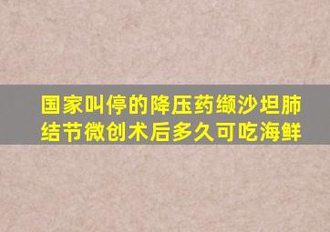 国家叫停的降压药缬沙坦肺结节微创术后多久可吃海鲜