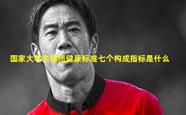 国家大学生体质健康标准七个构成指标是什么