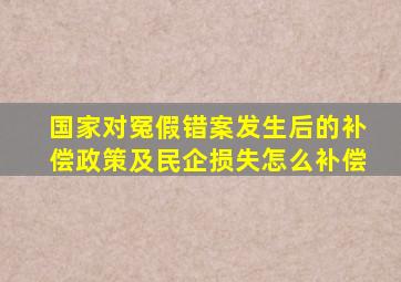 国家对冤假错案发生后的补偿政策及民企损失怎么补偿