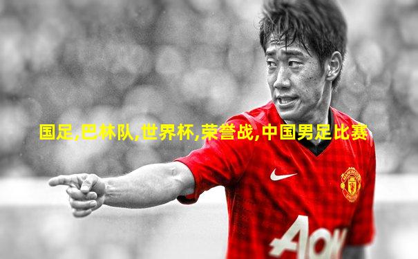 国足,巴林队,世界杯,荣誉战,中国男足比赛
