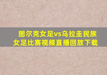 图尔克女足vs乌拉圭民族女足比赛视频直播回放下载