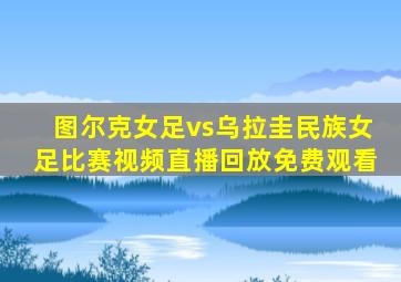 图尔克女足vs乌拉圭民族女足比赛视频直播回放免费观看