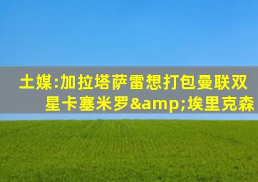土媒:加拉塔萨雷想打包曼联双星卡塞米罗&埃里克森
