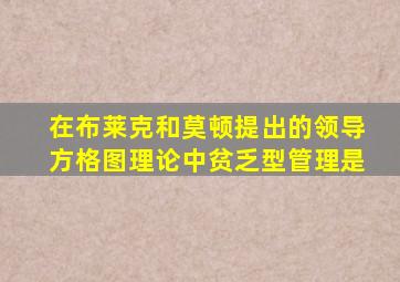 在布莱克和莫顿提出的领导方格图理论中贫乏型管理是