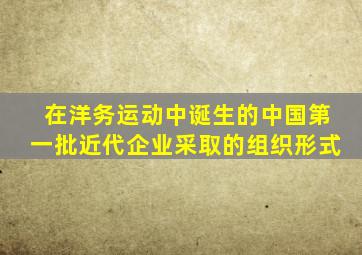 在洋务运动中诞生的中国第一批近代企业采取的组织形式