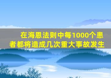 在海恩法则中每1000个患者都将造成几次重大事故发生
