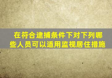 在符合逮捕条件下对下列哪些人员可以适用监视居住措施