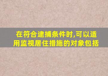 在符合逮捕条件时,可以适用监视居住措施的对象包括