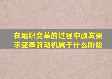 在组织变革的过程中激发要求变革的动机属于什么阶段
