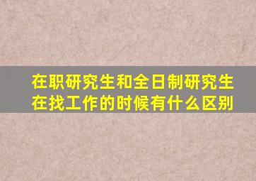 在职研究生和全日制研究生在找工作的时候有什么区别