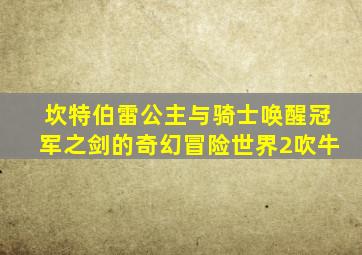 坎特伯雷公主与骑士唤醒冠军之剑的奇幻冒险世界2吹牛
