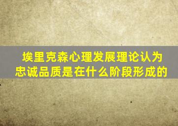 埃里克森心理发展理论认为忠诚品质是在什么阶段形成的