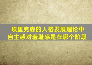 埃里克森的人格发展理论中自主感对羞耻感是在哪个阶段
