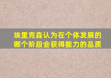 埃里克森认为在个体发展的哪个阶段会获得能力的品质