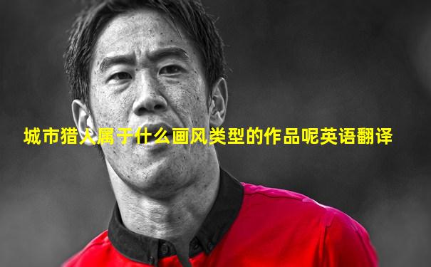 城市猎人属于什么画风类型的作品呢英语翻译