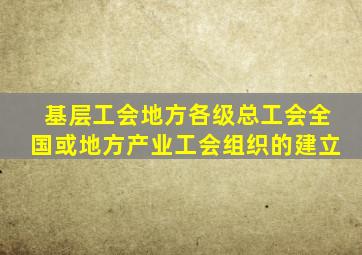 基层工会地方各级总工会全国或地方产业工会组织的建立