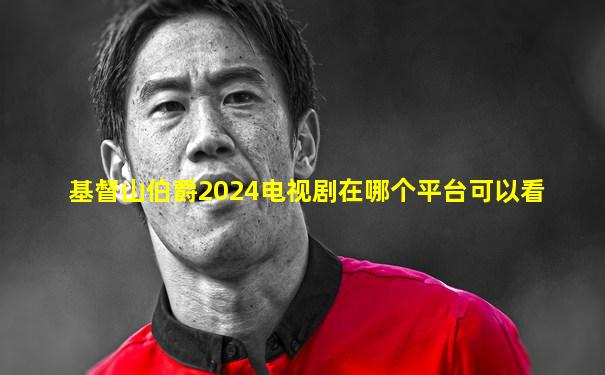 基督山伯爵2024电视剧在哪个平台可以看