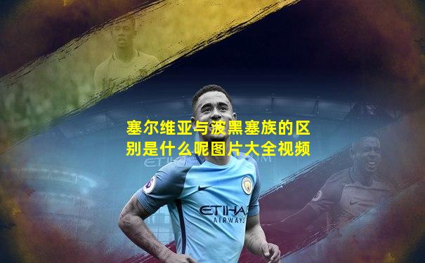 塞尔维亚与波黑塞族的区别是什么呢图片大全视频