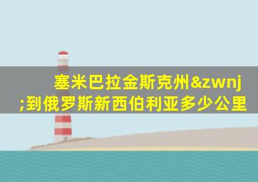 塞米巴拉金斯克州‌到俄罗斯新西伯利亚多少公里