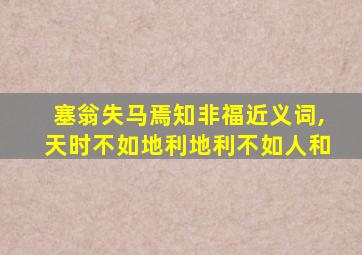 塞翁失马焉知非福近义词,天时不如地利地利不如人和