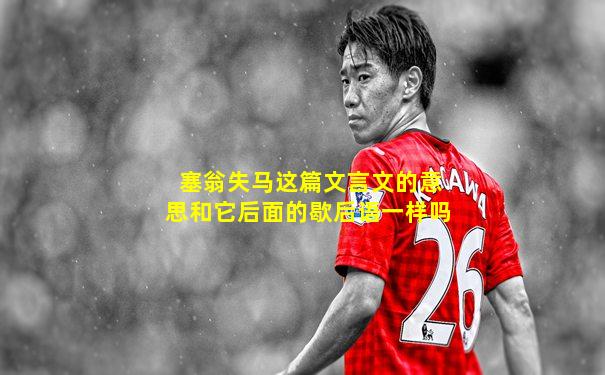 塞翁失马这篇文言文的意思和它后面的歇后语一样吗