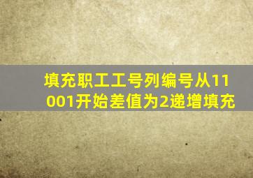 填充职工工号列编号从11001开始差值为2递增填充