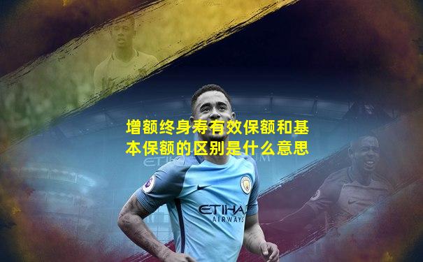 增额终身寿有效保额和基本保额的区别是什么意思