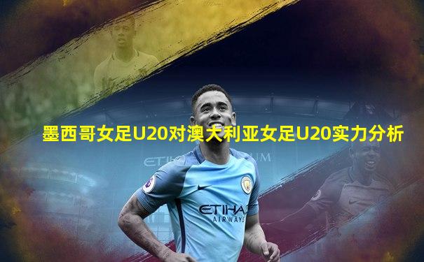 墨西哥女足U20对澳大利亚女足U20实力分析