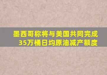墨西哥称将与美国共同完成35万桶日均原油减产额度