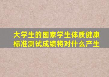 大学生的国家学生体质健康标准测试成绩将对什么产生