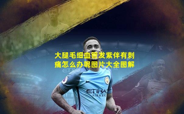 大腿毛细血管发紫伴有刺痛怎么办呢图片大全图解